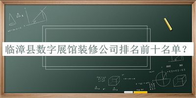 臨漳縣數字展館裝修公司排名前十名單