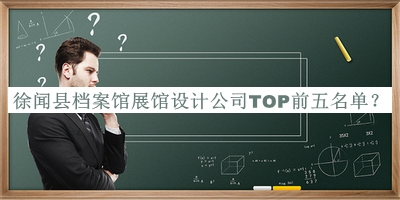 徐聞縣檔案館展館設(shè)計(jì)公司TOP前五名單
