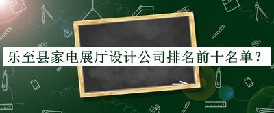 樂(lè )至縣家電展廳設計公司排名前十名單