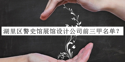 湖里區(qū)警史館展館設(shè)計公司前三甲名單