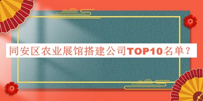 同安區農業(yè)展館搭建公司TOP10名單