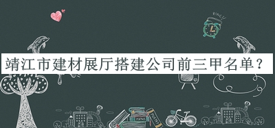 靖江市建材展廳搭建公司前三甲名單宣布，值得一看