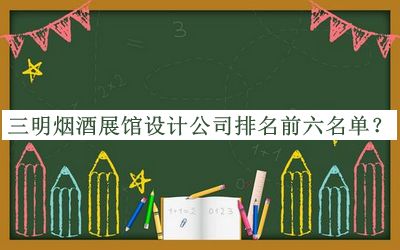 三明煙酒展館設(shè)計公司排名前六名單推出，值得一看