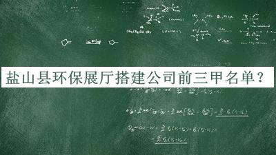 鹽山縣環(huán)保展廳搭建公司前三甲名單公開，值得一看