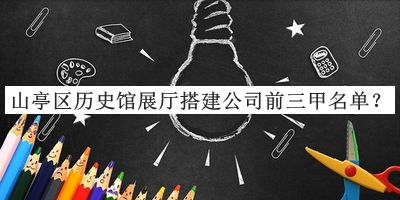 山亭區(qū)歷史館展廳搭建公司前三甲名單宣布，閱后既刪