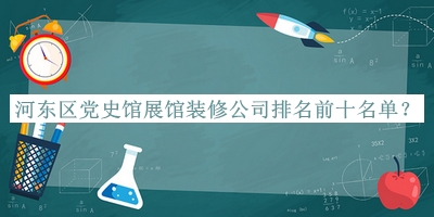河?xùn)|區(qū)黨史館展館裝修公司排名前十名單揭曉，值得一看