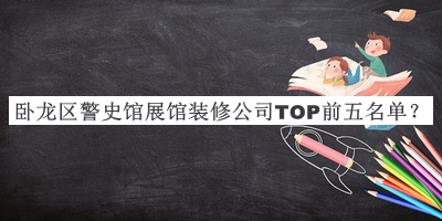 臥龍區(qū)警史館展館裝修公司TOP前五名單發(fā)布，良心推薦