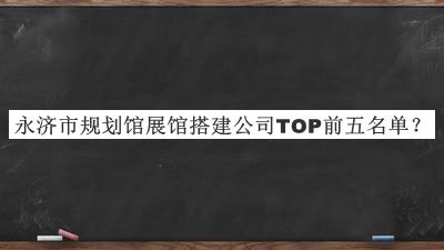 永濟(jì)市規(guī)劃館展館搭建公司TOP前五名單公開，值得一看