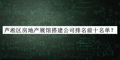 蘆淞區(qū)房地產(chǎn)展館搭建公司排名前十名單揭曉，閱后既刪