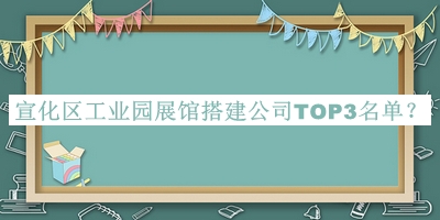 宣化區(qū)工業(yè)園展館搭建公司TOP3名單推出，閱后既刪