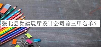 張北縣黨建展廳設(shè)計(jì)公司前三甲名單公布，趕快收藏
