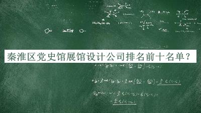 秦淮區(qū)黨史館展館設(shè)計(jì)公司排名前十名單揭曉，閱后既刪