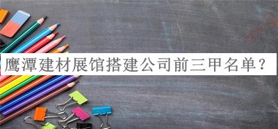 鷹潭建材展館搭建公司前三甲名單推出，網(wǎng)友推薦