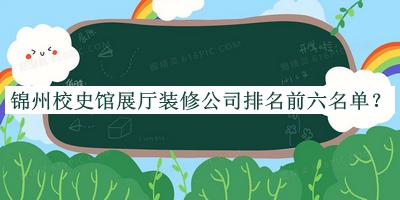 錦州校史館展廳裝修公司排名前六名單揭曉，閱后既刪