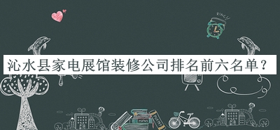 沁水縣家電展館裝修公司排名前六名單發(fā)布，閱后既刪