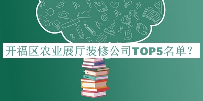 開福區(qū)農業(yè)展廳裝修公司TOP5名單宣布，趕快收藏