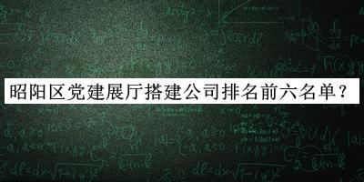 昭陽區(qū)黨建展廳搭建公司排名前六名單推出，網友推薦