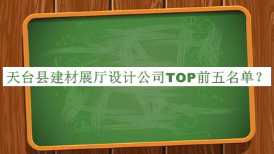 天臺縣建材展廳設計公司TOP前五名單發(fā)布，閱后既刪
