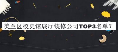 美蘭區(qū)校史館展廳裝修公司TOP3名單發(fā)布，閱后既刪