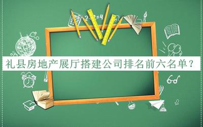 禮縣房地產展廳搭建公司排名前六名單宣布，閱后既刪