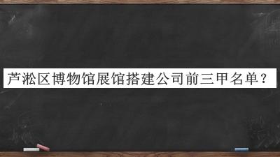 蘆淞區(qū)博物館展館搭建公司前三甲名單公布，網(wǎng)友推薦