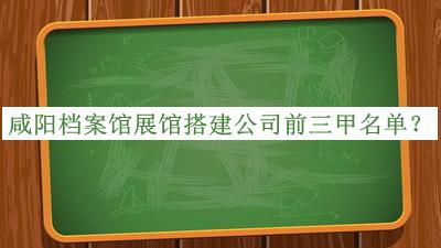 咸陽檔案館展館搭建公司前三甲名單公開，值得一看