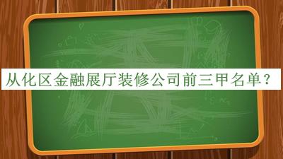 從化區(qū)金融展廳裝修公司前三甲名單發(fā)布，網(wǎng)友推薦
