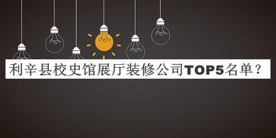 利辛縣校史館展廳裝修公司TOP5名單公開，網(wǎng)友推薦