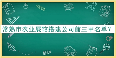 常熟市農(nóng)業(yè)展館搭建公司前三甲名單揭曉，趕快收藏