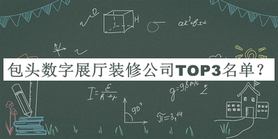 包頭數(shù)字展廳裝修公司TOP3名單宣布，良心推薦