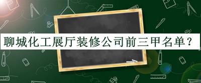 聊城化工展廳裝修公司前三甲名單發(fā)布，良心推薦