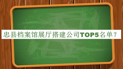 忠縣檔案館展廳搭建公司TOP5名單揭曉，閱后既刪