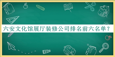 六安文化館展廳裝修公司排名前六名單公布，閱后既刪