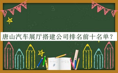 唐山汽車展廳搭建公司排名前十名單公布，網(wǎng)友推薦