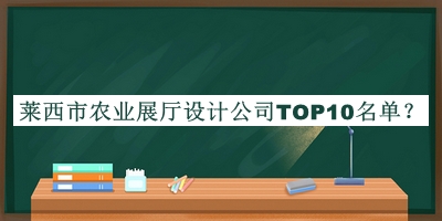 萊西市農(nóng)業(yè)展廳設(shè)計公司TOP10名單揭曉，值得一看
