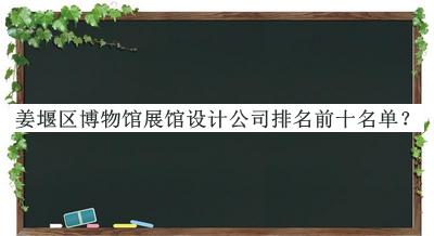 姜堰區(qū)博物館展館設(shè)計(jì)公司排名前十名單揭曉，網(wǎng)友推薦