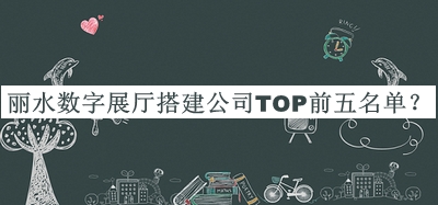 麗水?dāng)?shù)字展廳搭建公司TOP前五名單推出，閱后既刪