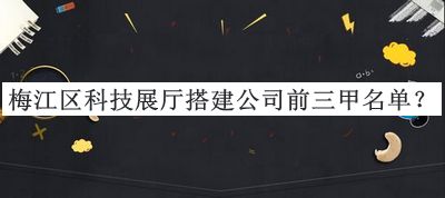 梅江區(qū)科技展廳搭建公司前三甲名單公布，網(wǎng)友推薦