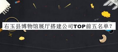 右玉縣博物館展廳搭建公司TOP前五名單公開，閱后既刪