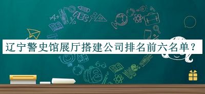 遼寧警史館展廳搭建公司排名前六名單公布，值得一看