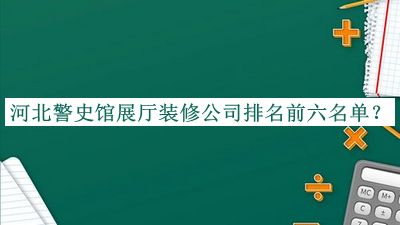 河北警史館展廳裝修公司排名前六名單公布，趕快收藏