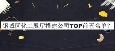 鋼城區(qū)化工展廳搭建公司TOP前五名單公開(kāi)，閱后既刪
