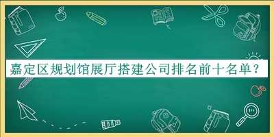 嘉定區(qū)規(guī)劃館展廳搭建公司排名前十名單公開(kāi)，良心推薦