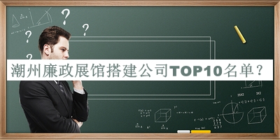 潮州廉政展館搭建公司TOP10名單宣布，值得一看