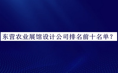 東營農(nóng)業(yè)展館設(shè)計(jì)公司排名前十名單發(fā)布，閱后既刪