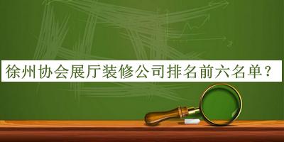 徐州協(xié)會展廳裝修公司排名前六名單公布，網(wǎng)友推薦