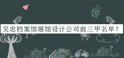 吳忠檔案館展館設(shè)計(jì)公司前三甲名單宣布，趕快收藏