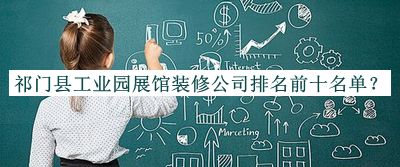 祁門縣工業(yè)園展館裝修公司排名前十名單宣布，值得一看