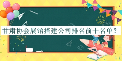 甘肅協(xié)會展館搭建公司排名前十名單公開，良心推薦