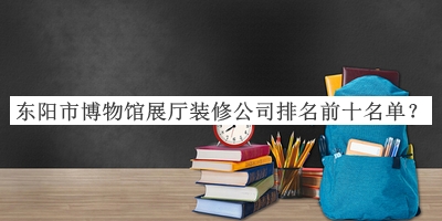 東陽市博物館展廳裝修公司排名前十名單揭曉，趕快收藏